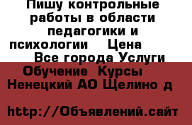 Пишу контрольные работы в области педагогики и психологии. › Цена ­ 300-650 - Все города Услуги » Обучение. Курсы   . Ненецкий АО,Щелино д.